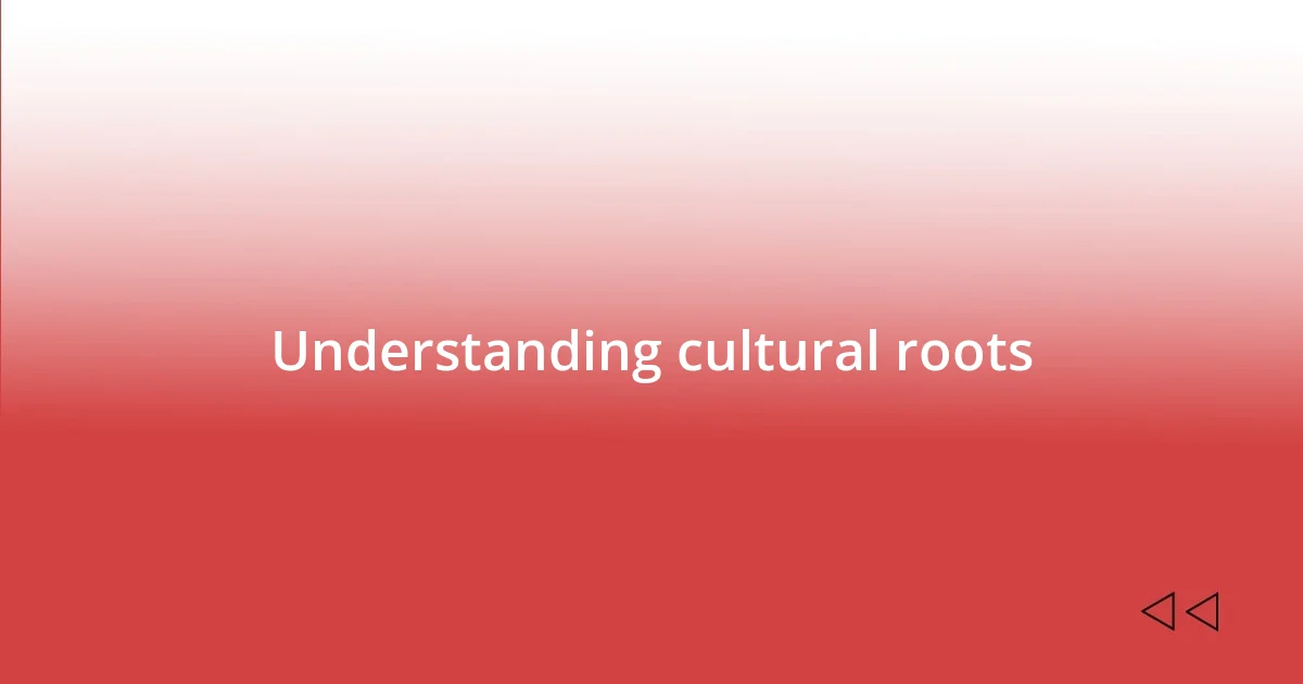 Understanding cultural roots