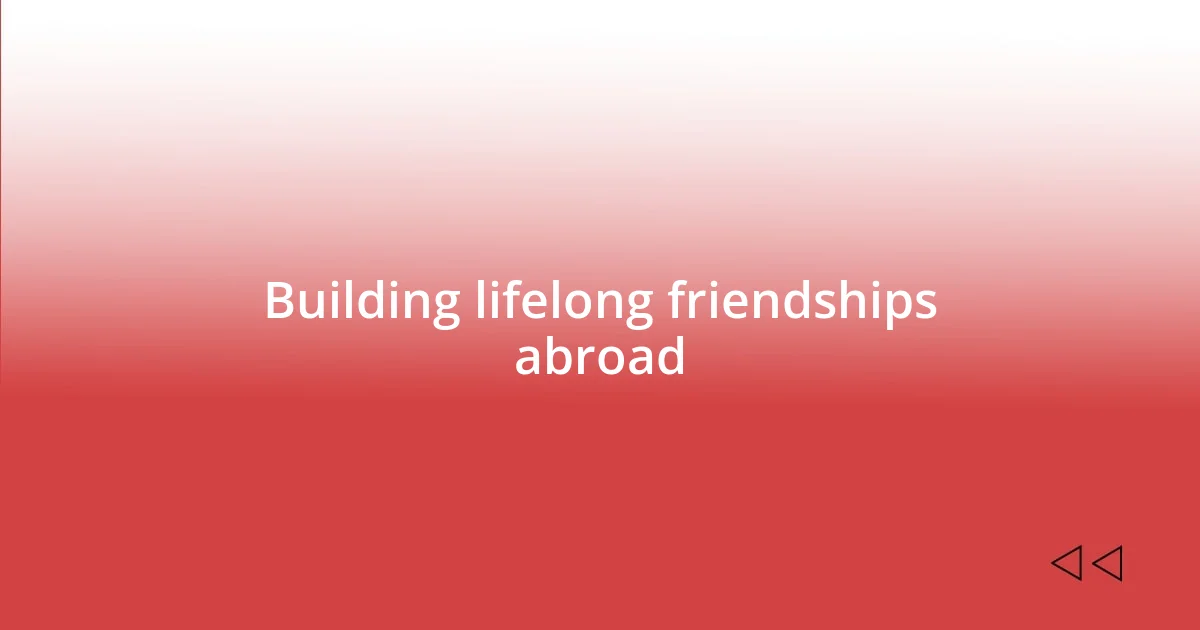 Building lifelong friendships abroad